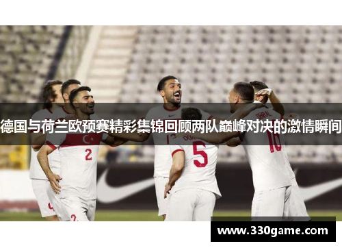 德国与荷兰欧预赛精彩集锦回顾两队巅峰对决的激情瞬间