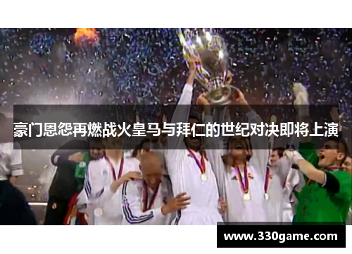 豪门恩怨再燃战火皇马与拜仁的世纪对决即将上演