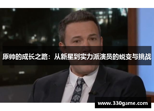 原帅的成长之路：从新星到实力派演员的蜕变与挑战