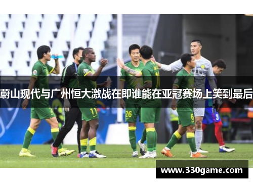 蔚山现代与广州恒大激战在即谁能在亚冠赛场上笑到最后