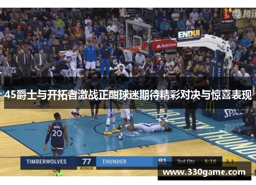 45爵士与开拓者激战正酣球迷期待精彩对决与惊喜表现