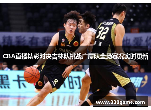 CBA直播精彩对决吉林队挑战广厦队全场赛况实时更新