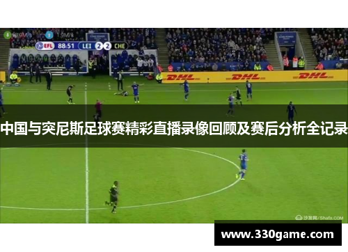 中国与突尼斯足球赛精彩直播录像回顾及赛后分析全记录